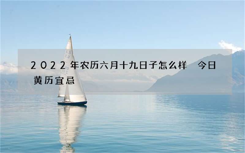 2022年农历六月十九日子怎么样 今日黄历宜忌